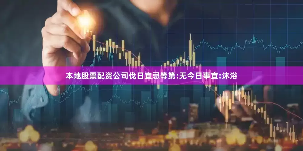 本地股票配资公司伐日宜忌等第:无今日事宜:沐浴
