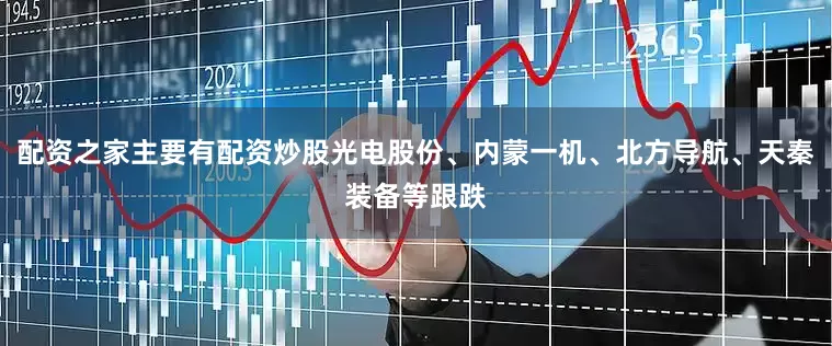 配资之家主要有配资炒股光电股份、内蒙一机、北方导航、天秦装备等跟跌