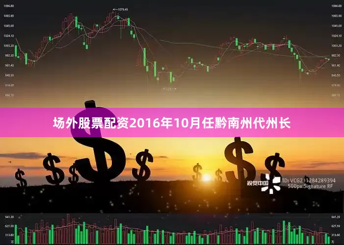 场外股票配资2016年10月任黔南州代州长