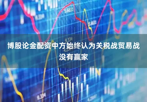 博股论金配资中方始终认为关税战贸易战没有赢家