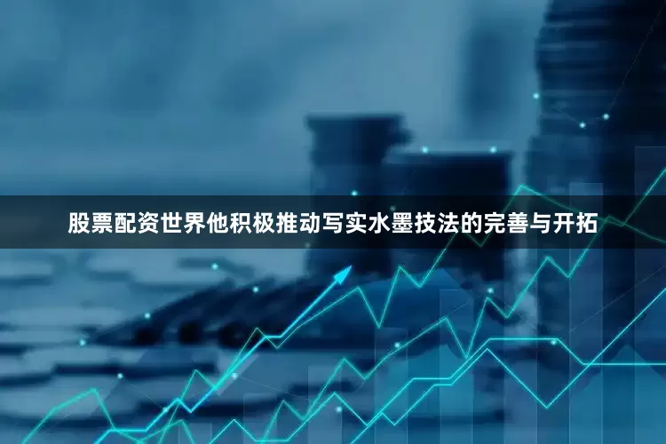 股票配资世界他积极推动写实水墨技法的完善与开拓