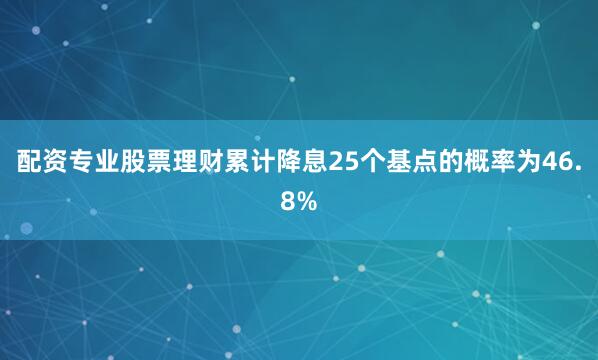 配资专业股票理财累计降息25个基点的概率为46.8%