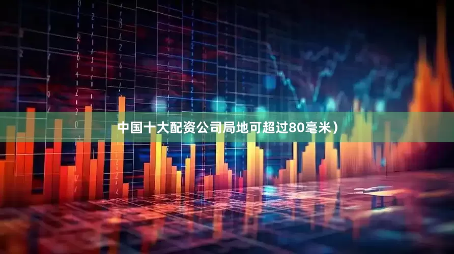 中国十大配资公司局地可超过80毫米）