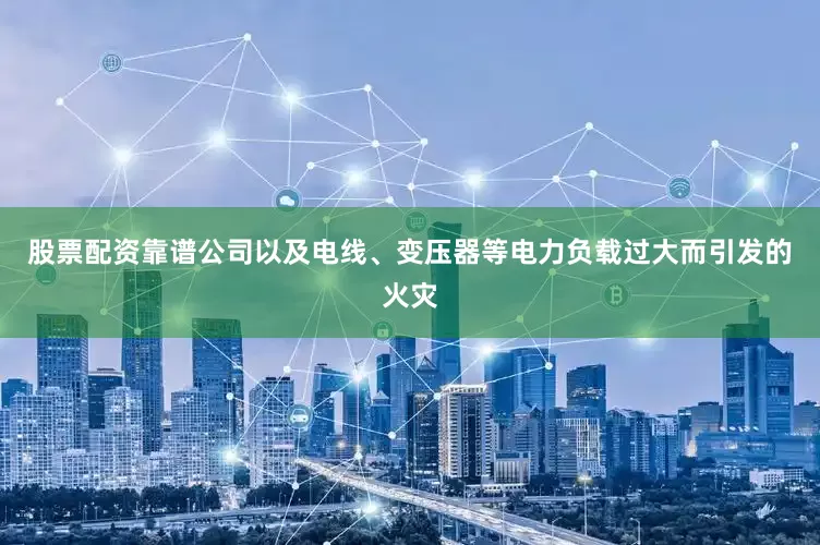 股票配资靠谱公司以及电线、变压器等电力负载过大而引发的火灾