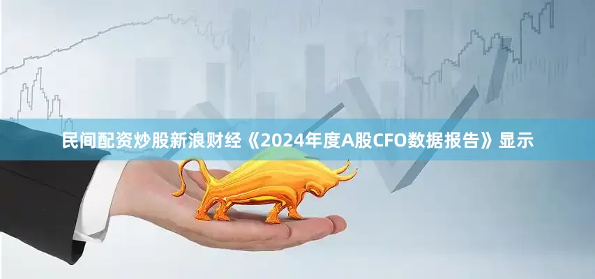 民间配资炒股新浪财经《2024年度A股CFO数据报告》显示