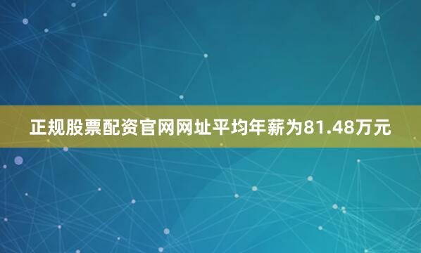 正规股票配资官网网址平均年薪为81.48万元