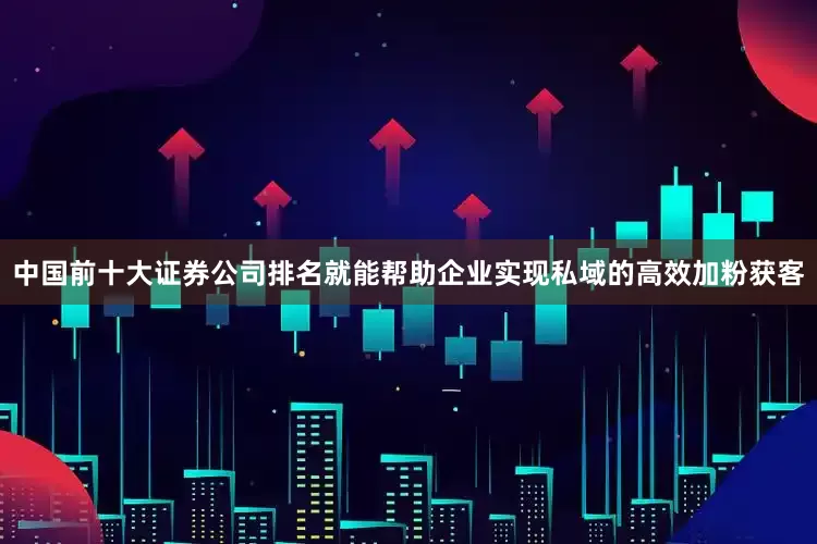 中国前十大证券公司排名就能帮助企业实现私域的高效加粉获客