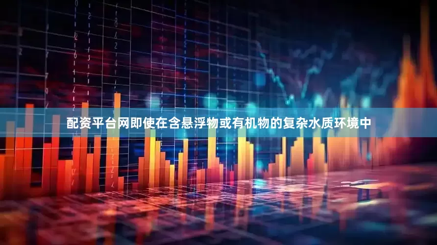 配资平台网即使在含悬浮物或有机物的复杂水质环境中