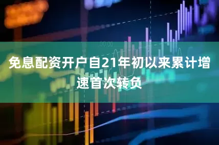 免息配资开户自21年初以来累计增速首次转负
