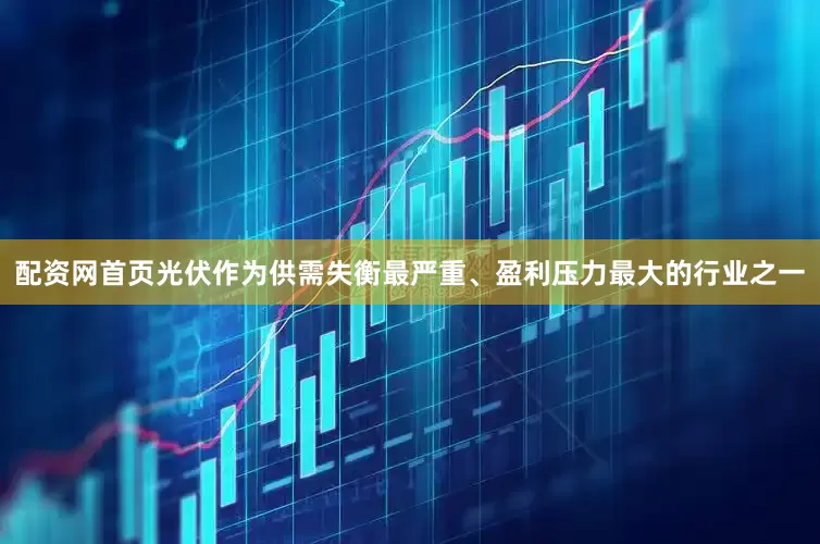 配资网首页光伏作为供需失衡最严重、盈利压力最大的行业之一