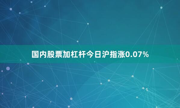 国内股票加杠杆今日沪指涨0.07%