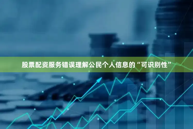 股票配资服务错误理解公民个人信息的“可识别性”