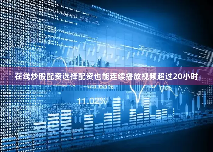 在线炒股配资选择配资也能连续播放视频超过20小时