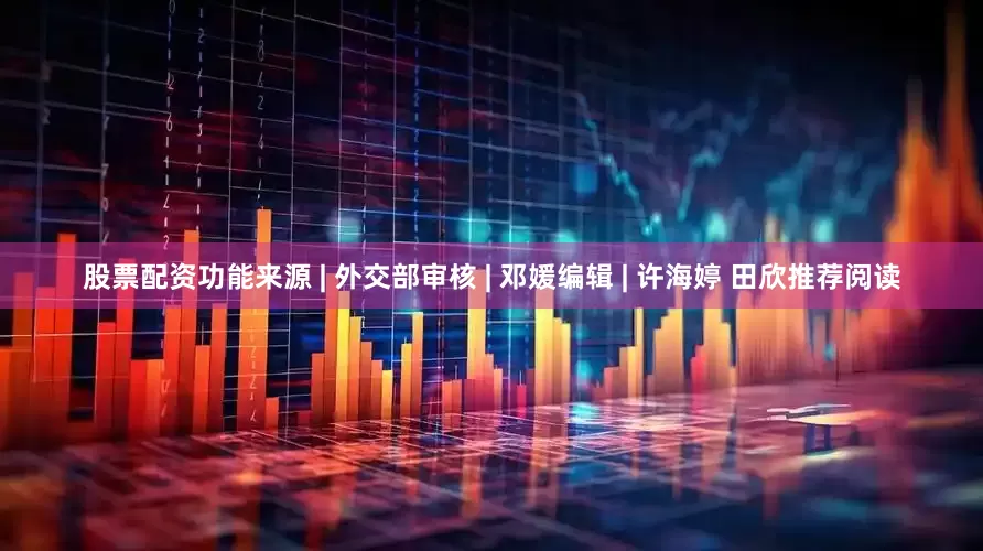 股票配资功能来源 | 外交部审核 | 邓媛编辑 | 许海婷 田欣推荐阅读