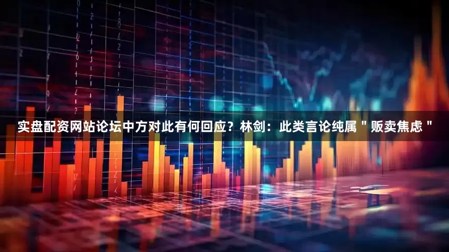 实盘配资网站论坛中方对此有何回应？林剑：此类言论纯属＂贩卖焦虑＂