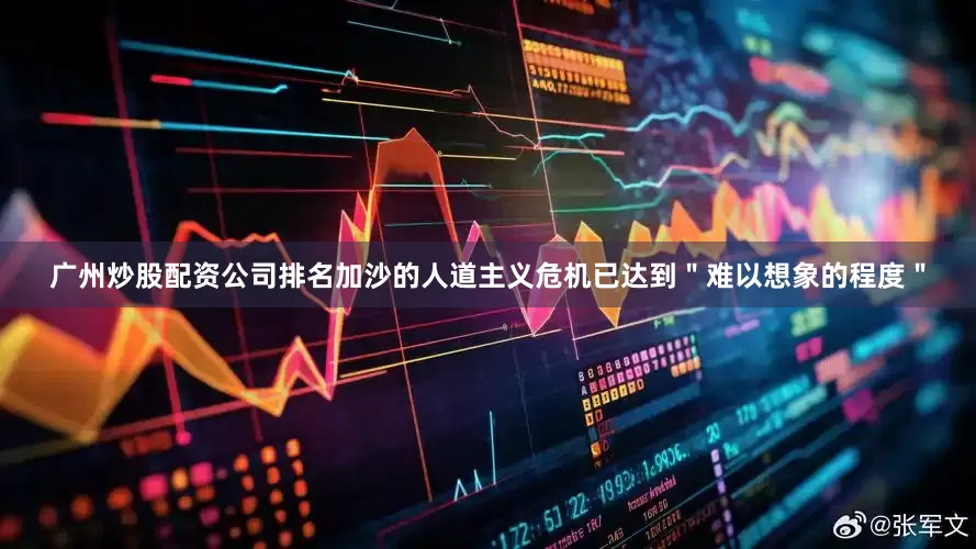 广州炒股配资公司排名加沙的人道主义危机已达到＂难以想象的程度＂