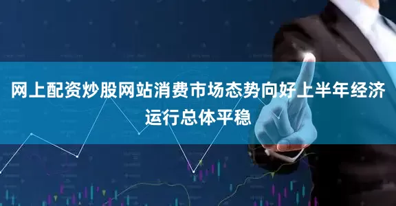 网上配资炒股网站消费市场态势向好上半年经济运行总体平稳