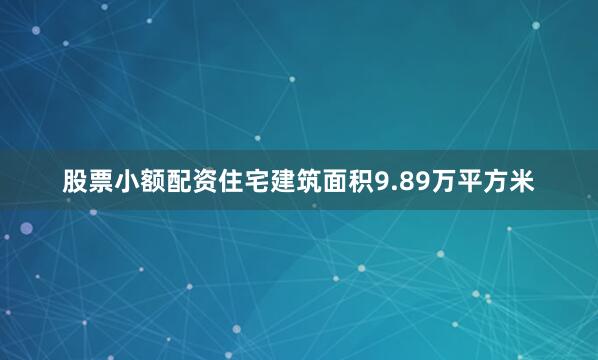 股票小额配资住宅建筑面积9.89万平方米