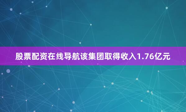 股票配资在线导航该集团取得收入1.76亿元