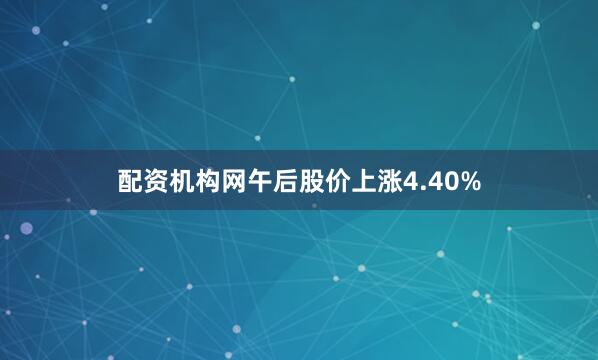 配资机构网午后股价上涨4.40%