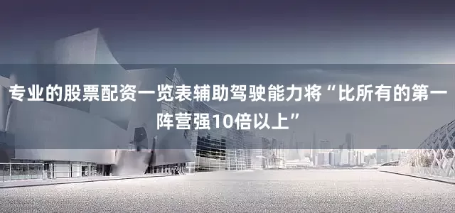 专业的股票配资一览表辅助驾驶能力将“比所有的第一阵营强10倍以上”