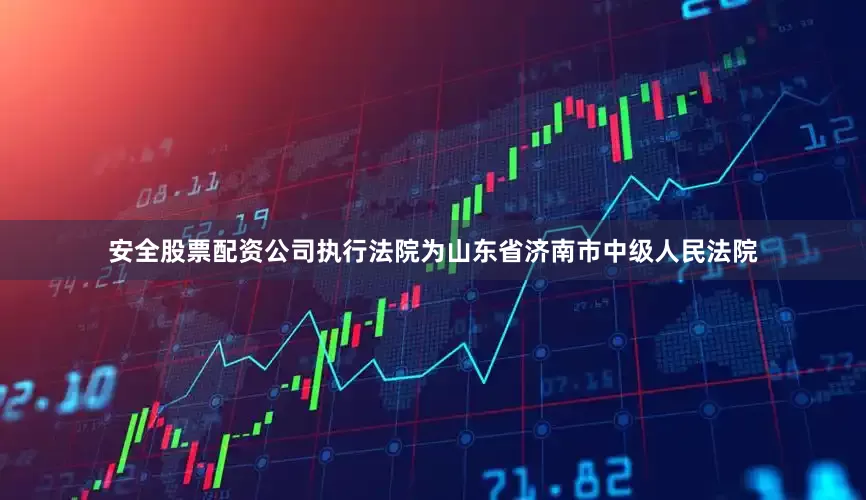 安全股票配资公司执行法院为山东省济南市中级人民法院