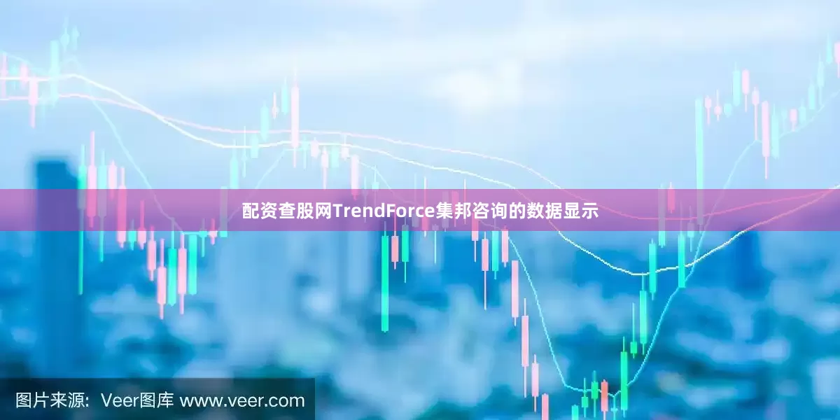 配资查股网TrendForce集邦咨询的数据显示
