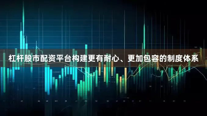 杠杆股市配资平台构建更有耐心、更加包容的制度体系