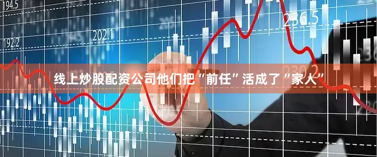 线上炒股配资公司他们把“前任”活成了“家人”