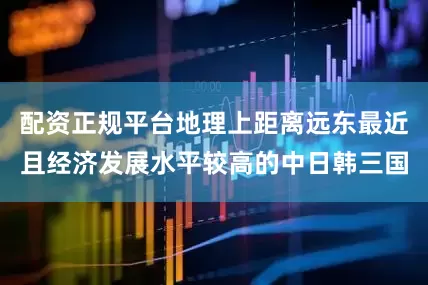配资正规平台地理上距离远东最近且经济发展水平较高的中日韩三国