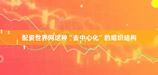 配资世界网这种“去中心化”的组织结构