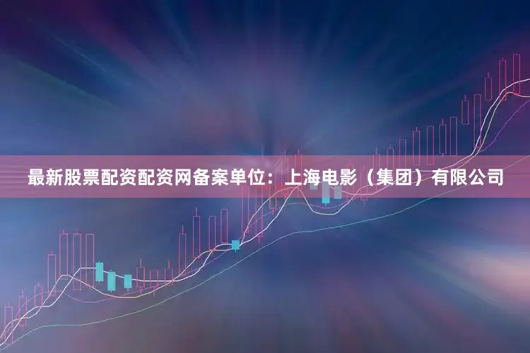 最新股票配资配资网备案单位：上海电影（集团）有限公司