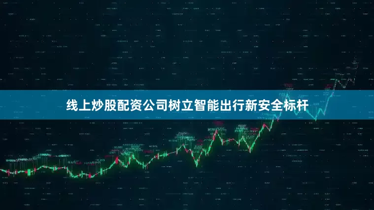 线上炒股配资公司树立智能出行新安全标杆