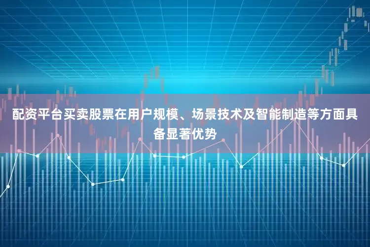 配资平台买卖股票在用户规模、场景技术及智能制造等方面具备显著优势
