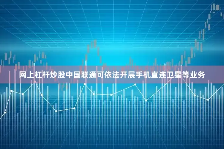 网上杠杆炒股中国联通可依法开展手机直连卫星等业务