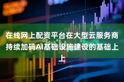 在线网上配资平台在大型云服务商持续加码AI基础设施建设的基础上