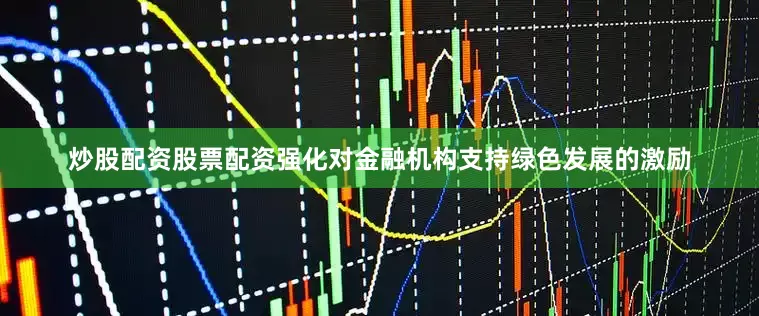 炒股配资股票配资强化对金融机构支持绿色发展的激励