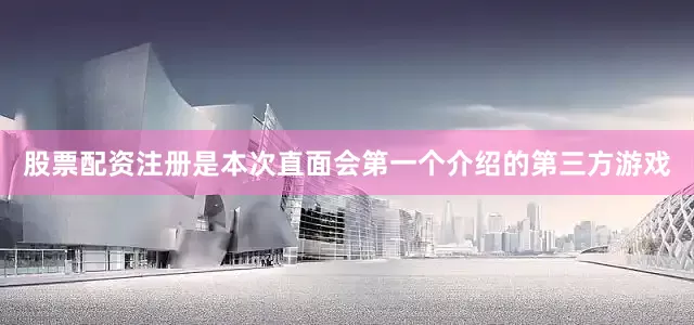 股票配资注册是本次直面会第一个介绍的第三方游戏