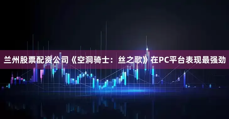 兰州股票配资公司《空洞骑士：丝之歌》在PC平台表现最强劲