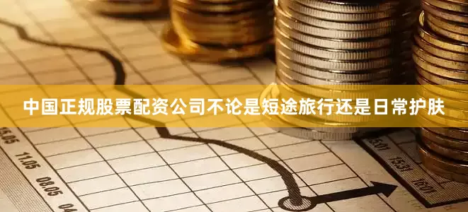 中国正规股票配资公司不论是短途旅行还是日常护肤