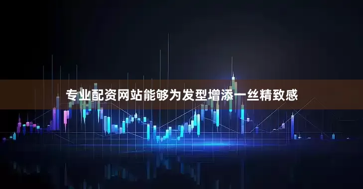 专业配资网站能够为发型增添一丝精致感