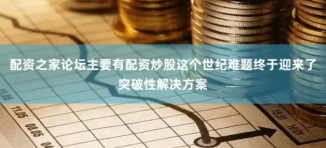 配资之家论坛主要有配资炒股这个世纪难题终于迎来了突破性解决方案