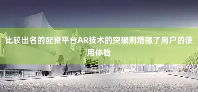 比较出名的配资平台AR技术的突破则增强了用户的使用体验