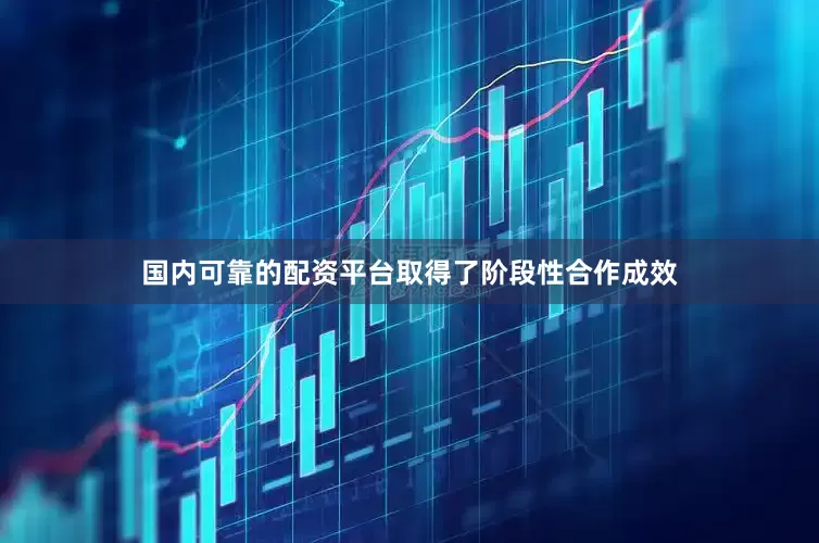 国内可靠的配资平台取得了阶段性合作成效