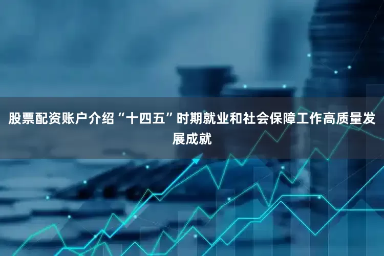 股票配资账户介绍“十四五”时期就业和社会保障工作高质量发展成就