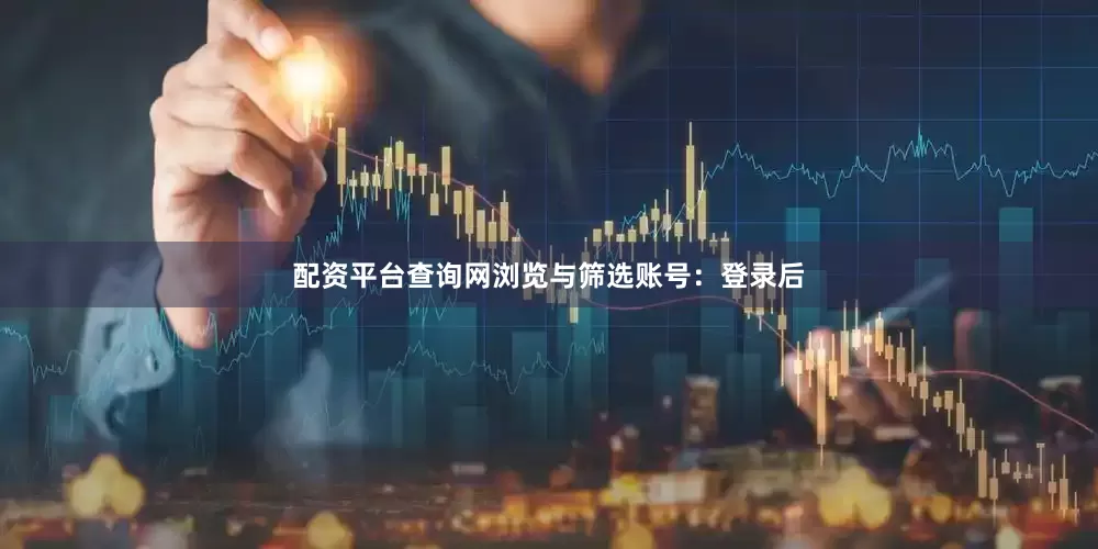 配资平台查询网浏览与筛选账号：登录后