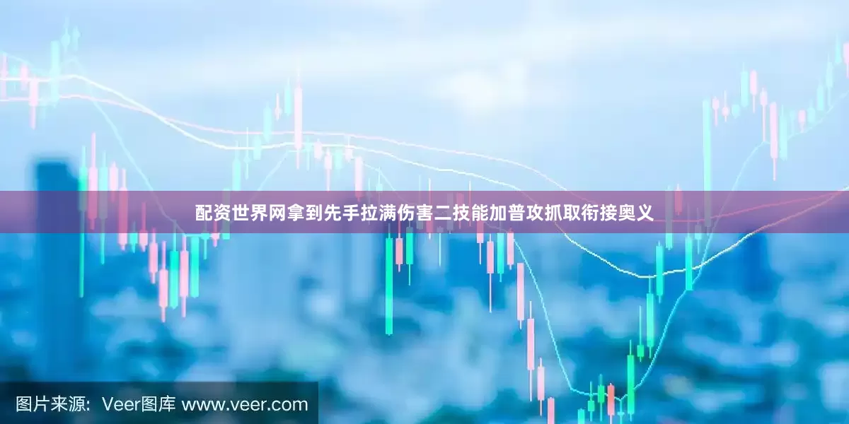 配资世界网拿到先手拉满伤害二技能加普攻抓取衔接奥义