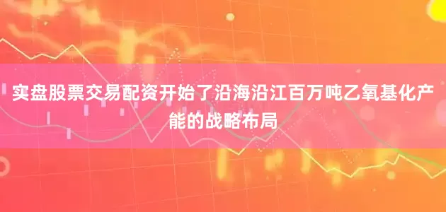 实盘股票交易配资开始了沿海沿江百万吨乙氧基化产能的战略布局