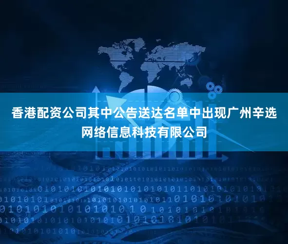 香港配资公司其中公告送达名单中出现广州辛选网络信息科技有限公司