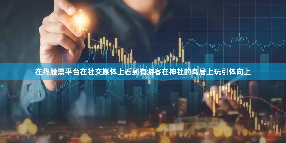 在线股票平台在社交媒体上看到有游客在神社的鸟居上玩引体向上